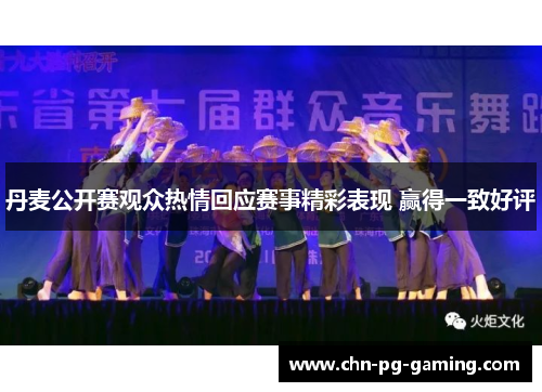丹麦公开赛观众热情回应赛事精彩表现 赢得一致好评