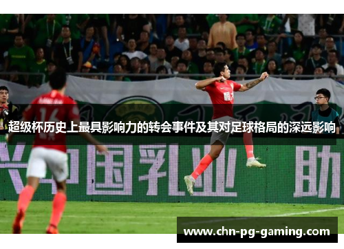超级杯历史上最具影响力的转会事件及其对足球格局的深远影响