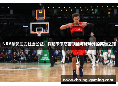 NBA球员助力社会公益：探访未来慈善领袖与球场外的英雄之路