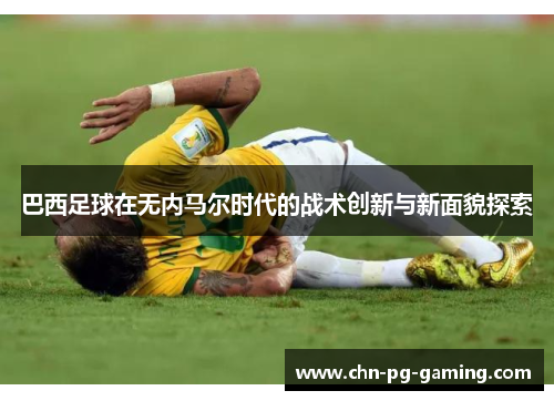 巴西足球在无内马尔时代的战术创新与新面貌探索