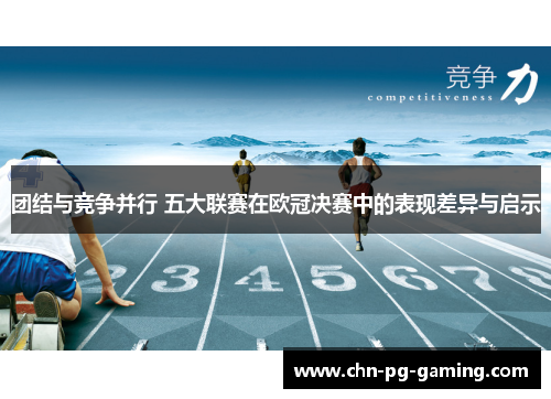 团结与竞争并行 五大联赛在欧冠决赛中的表现差异与启示