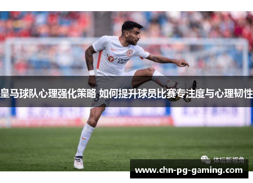 皇马球队心理强化策略 如何提升球员比赛专注度与心理韧性