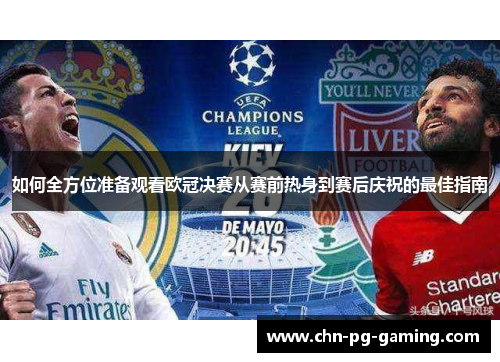 如何全方位准备观看欧冠决赛从赛前热身到赛后庆祝的最佳指南