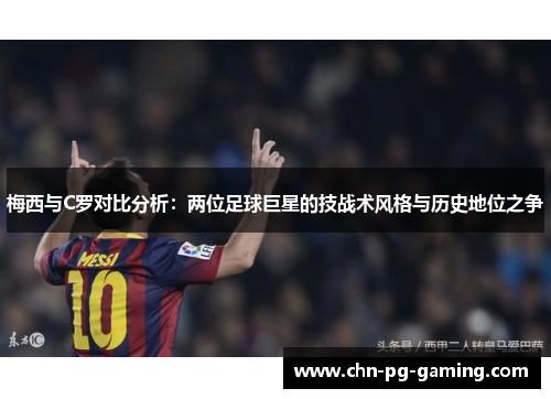 梅西与C罗对比分析：两位足球巨星的技战术风格与历史地位之争