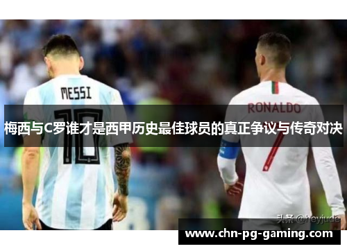 梅西与C罗谁才是西甲历史最佳球员的真正争议与传奇对决