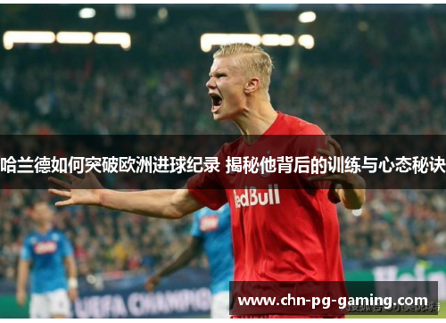 哈兰德如何突破欧洲进球纪录 揭秘他背后的训练与心态秘诀
