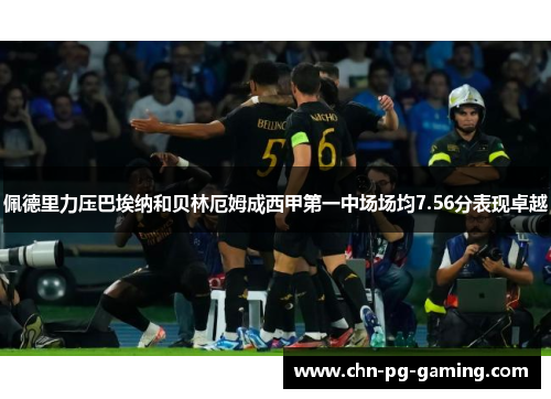 佩德里力压巴埃纳和贝林厄姆成西甲第一中场场均7.56分表现卓越