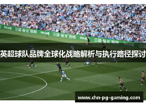 英超球队品牌全球化战略解析与执行路径探讨