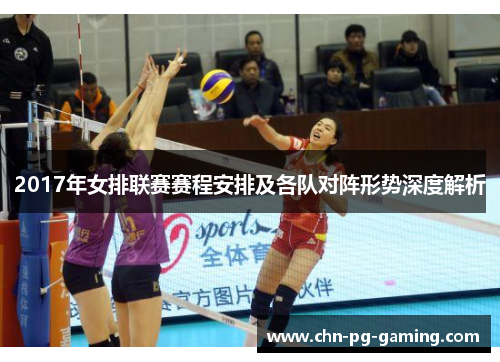 2017年女排联赛赛程安排及各队对阵形势深度解析