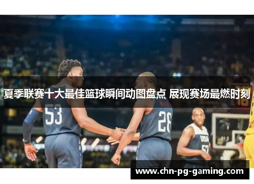 夏季联赛十大最佳篮球瞬间动图盘点 展现赛场最燃时刻