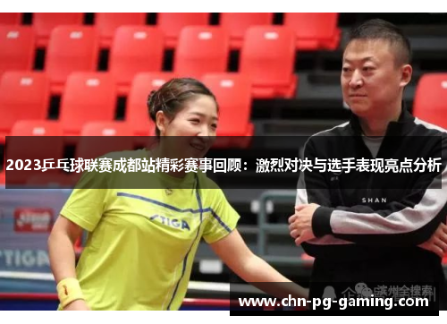 2023乒乓球联赛成都站精彩赛事回顾：激烈对决与选手表现亮点分析
