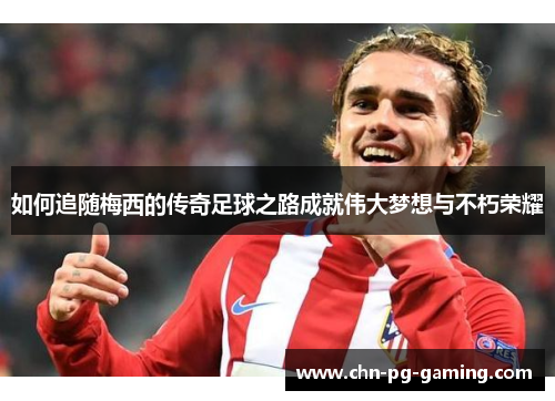 如何追随梅西的传奇足球之路成就伟大梦想与不朽荣耀