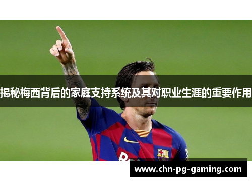 揭秘梅西背后的家庭支持系统及其对职业生涯的重要作用
