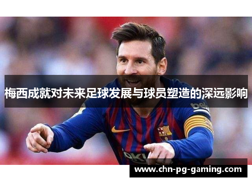 梅西成就对未来足球发展与球员塑造的深远影响