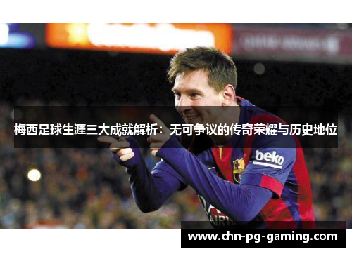 梅西足球生涯三大成就解析：无可争议的传奇荣耀与历史地位