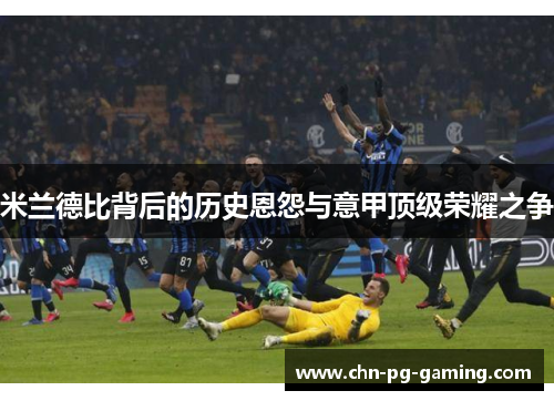 米兰德比背后的历史恩怨与意甲顶级荣耀之争