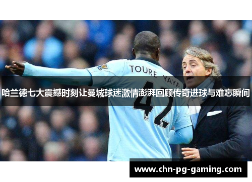 哈兰德七大震撼时刻让曼城球迷激情澎湃回顾传奇进球与难忘瞬间