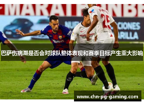 巴萨伤病潮是否会对球队整体表现和赛季目标产生重大影响