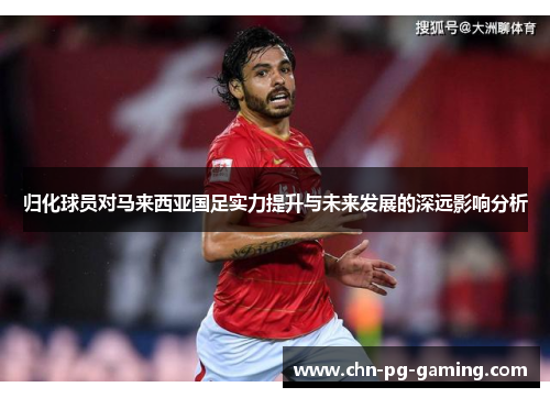 归化球员对马来西亚国足实力提升与未来发展的深远影响分析