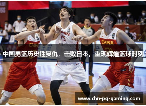 中国男篮历史性复仇，击败日本，重现辉煌篮球时刻