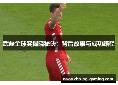 武磊金球奖揭晓秘诀：背后故事与成功路径