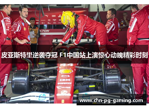 皮亚斯特里逆袭夺冠 F1中国站上演惊心动魄精彩时刻
