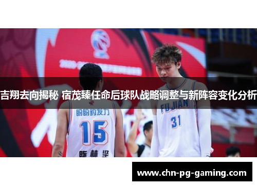 吉翔去向揭秘 宿茂臻任命后球队战略调整与新阵容变化分析