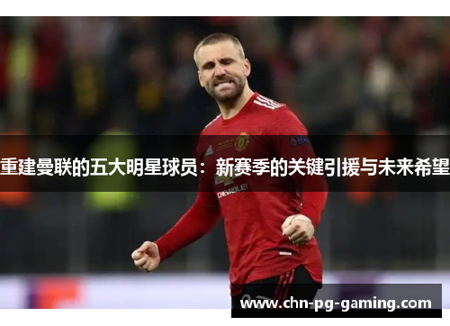 重建曼联的五大明星球员：新赛季的关键引援与未来希望