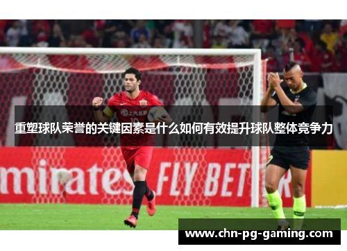 重塑球队荣誉的关键因素是什么如何有效提升球队整体竞争力