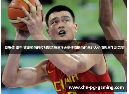 蔡崇信 李宁 姚明如何通过创新精神与社会责任影响当代年轻人价值观与生活态度