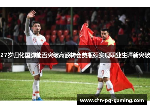 27岁归化国脚能否突破高额转会费瓶颈实现职业生涯新突破