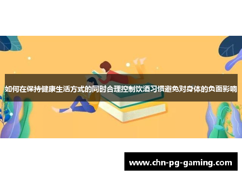 如何在保持健康生活方式的同时合理控制饮酒习惯避免对身体的负面影响
