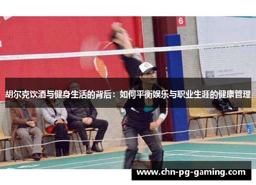 胡尔克饮酒与健身生活的背后：如何平衡娱乐与职业生涯的健康管理