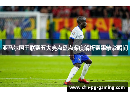 亚马尔国王联赛五大亮点盘点深度解析赛事精彩瞬间