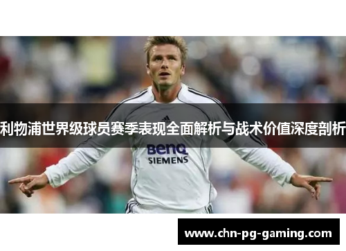 利物浦世界级球员赛季表现全面解析与战术价值深度剖析