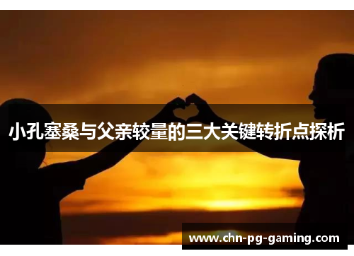 小孔塞桑与父亲较量的三大关键转折点探析