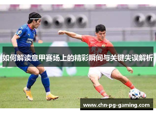 如何解读意甲赛场上的精彩瞬间与关键失误解析