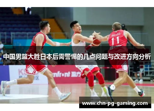 中国男篮大胜日本后需警惕的几点问题与改进方向分析