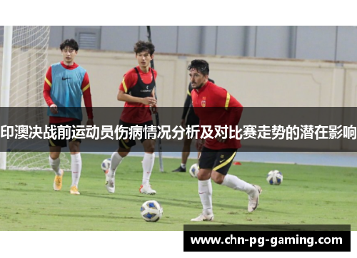 印澳决战前运动员伤病情况分析及对比赛走势的潜在影响