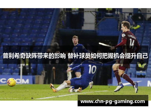 普利希奇缺阵带来的影响 替补球员如何把握机会提升自己
