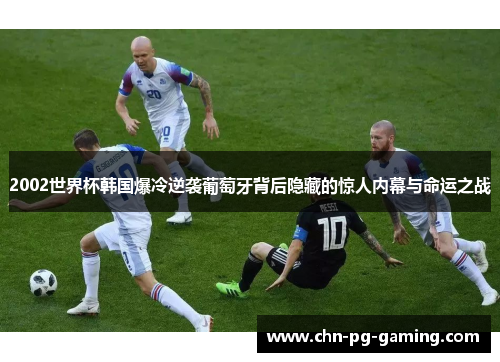 2002世界杯韩国爆冷逆袭葡萄牙背后隐藏的惊人内幕与命运之战