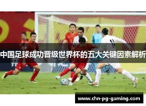 中国足球成功晋级世界杯的五大关键因素解析