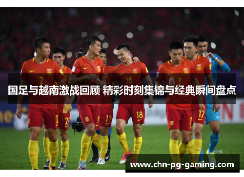 国足与越南激战回顾 精彩时刻集锦与经典瞬间盘点