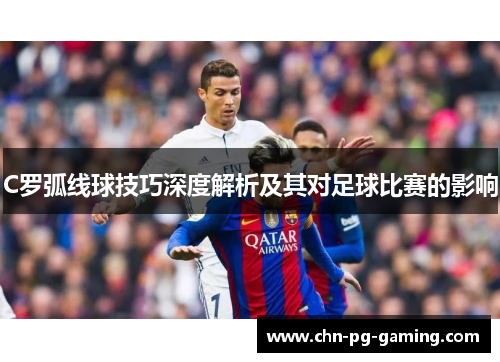 C罗弧线球技巧深度解析及其对足球比赛的影响