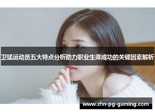 卫猛运动员五大特点分析助力职业生涯成功的关键因素解析