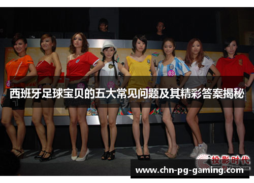 西班牙足球宝贝的五大常见问题及其精彩答案揭秘