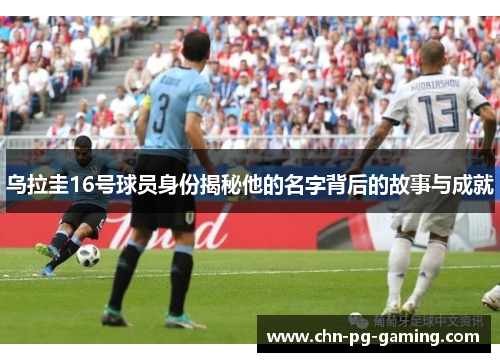 乌拉圭16号球员身份揭秘他的名字背后的故事与成就