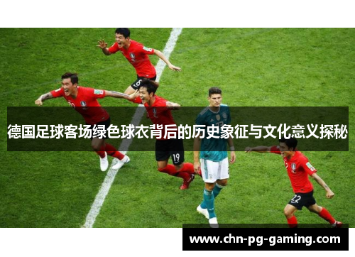 德国足球客场绿色球衣背后的历史象征与文化意义探秘