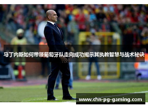 马丁内斯如何带领葡萄牙队走向成功揭示其执教智慧与战术秘诀
