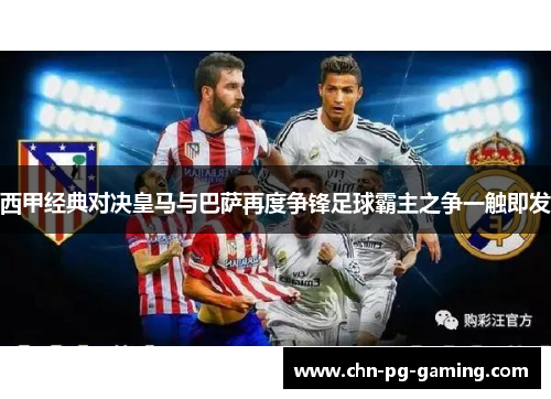 西甲经典对决皇马与巴萨再度争锋足球霸主之争一触即发